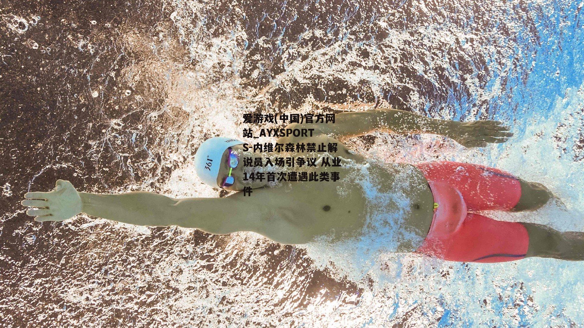 内维尔森林禁止解说员入场引争议 从业14年首次遭遇此类事件